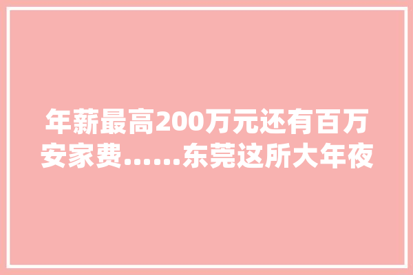 年薪最高200万元还有百万安家费……东莞这所大年夜学招聘一批教师_万元_人才 绘影字幕