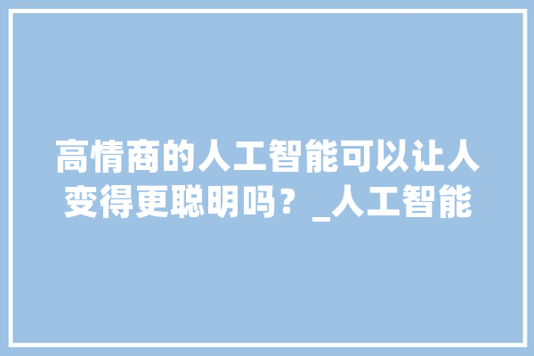 高情商的人工智能可以让人变得更聪明吗？_人工智能_公司 绘影字幕