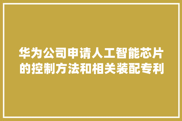 华为公司申请人工智能芯片的控制方法和相关装配专利专利技能能在担保模型算力需求能够获得知足的情况下避免功耗浪费_单位_逻辑
