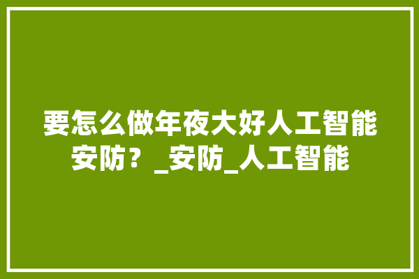要怎么做年夜大好人工智能安防？_安防_人工智能 智能问答
