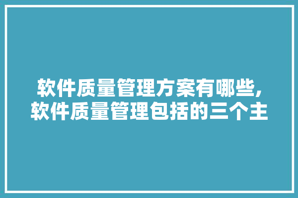 软件质量管理方案有哪些,软件质量管理包括的三个主要过程 计算机