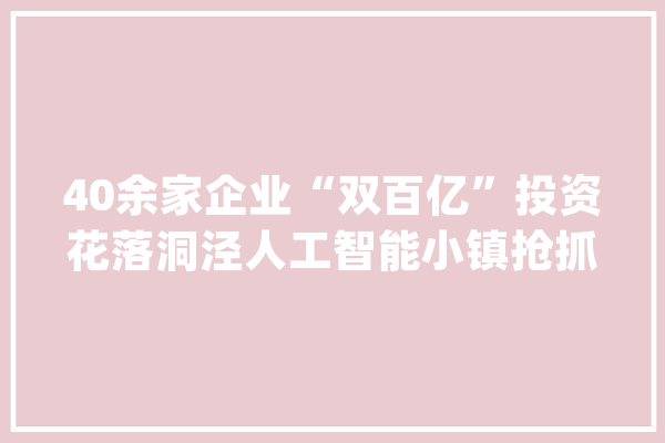 40余家企业“双百亿”投资花落洞泾人工智能小镇抢抓“十四五”成长先机_家当_人工智能