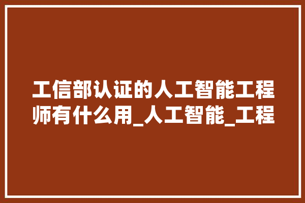 工信部认证的人工智能工程师有什么用_人工智能_工程师 AI快讯