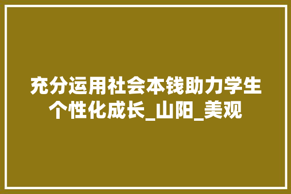 充分运用社会本钱助力学生个性化成长_山阳_美观 科技快讯