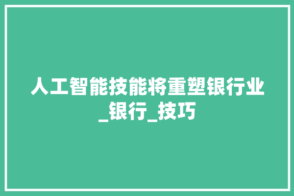 人工智能技能将重塑银行业_银行_技巧 智能助手