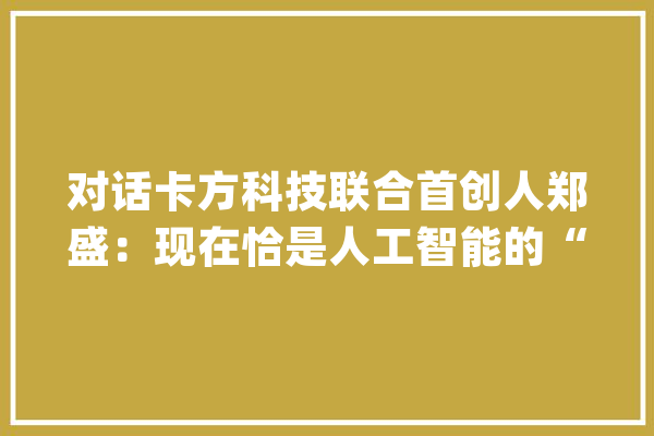对话卡方科技联合首创人郑盛：现在恰是人工智能的“iPhone时刻”_时代_范畴 云服务