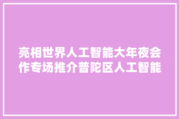 亮相世界人工智能大年夜会作专场推介普陀区人工智能重点项目再落一子_人工智能_家当 计算机