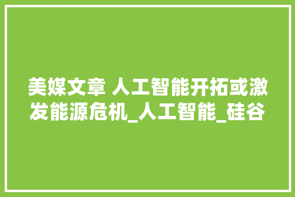 美媒文章 人工智能开拓或激发能源危机_人工智能_硅谷