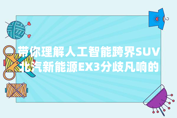带你理解人工智能跨界SUV北汽新能源EX3分歧凡响的内饰_用户_座椅 智能助手