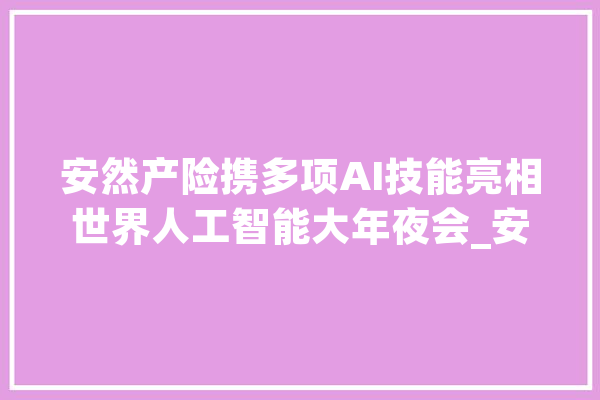 安然产险携多项AI技能亮相世界人工智能大年夜会_安然_产险