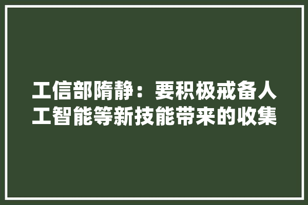 工信部隋静：要积极戒备人工智能等新技能带来的收集安然风险_收集平安_家当 AI简讯