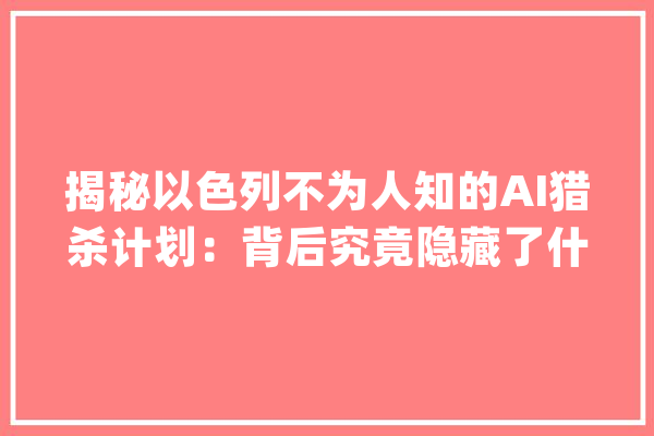 揭秘以色列不为人知的AI猎杀计划：背后究竟隐藏了什么？_人工智能_以色列