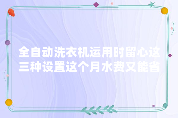 全自动洗衣机运用时留心这三种设置这个月水费又能省下一半_洗衣机_衣物 文字写作