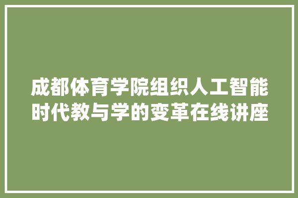 成都体育学院组织人工智能时代教与学的变革在线讲座_教师_人工智能 AI简讯