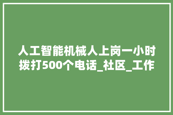 人工智能机械人上岗一小时拨打500个电话_社区_工作 智能写作