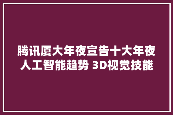 腾讯厦大年夜宣告十大年夜人工智能趋势 3D视觉技能将助力家当消费进级_人工智能_技巧 计算机