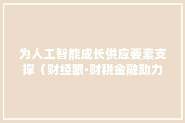 为人工智能成长供应要素支撑（财经眼·财税金融助力成长新质分娩力）_人工智能_家当 智能助手
