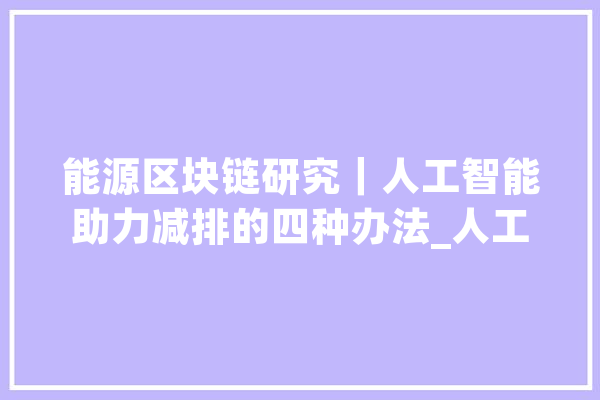 能源区块链研究｜人工智能助力减排的四种办法_人工智能_技巧 文字写作