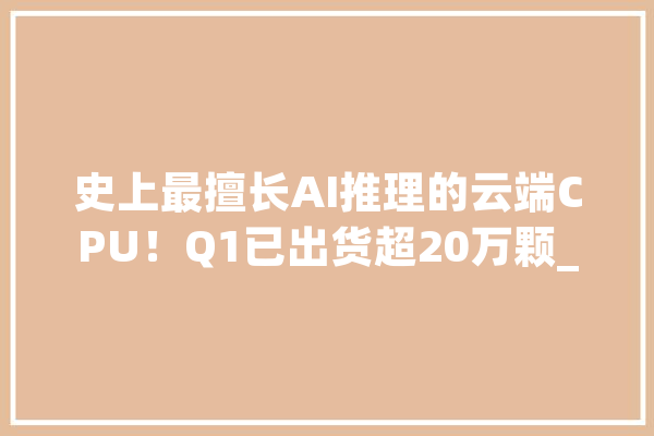 史上最擅长AI推理的云端CPU！Q1已出货超20万颗_英特尔_至强
