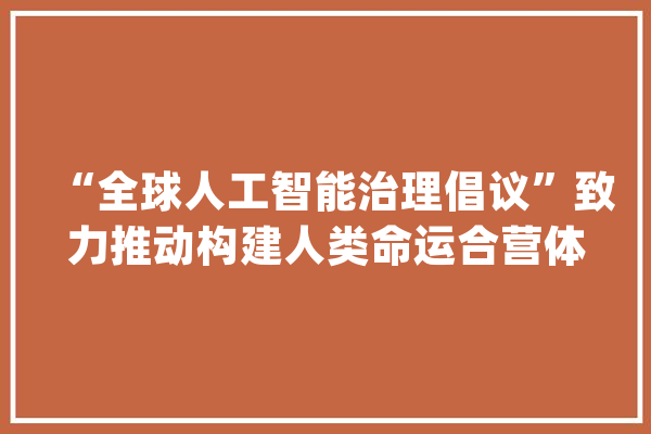 “全球人工智能治理倡议”致力推动构建人类命运合营体_人工智能_全球 计算机