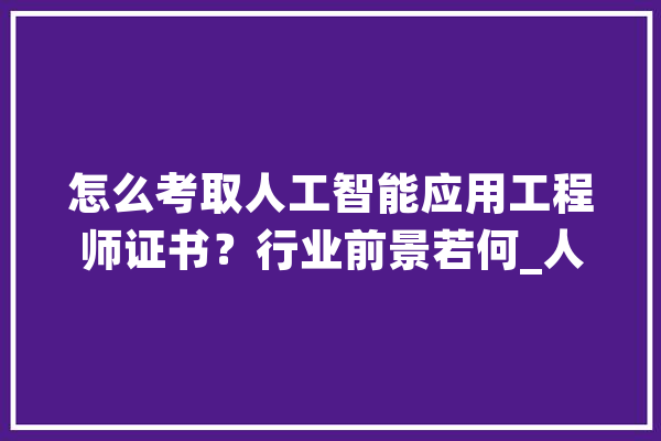 怎么考取人工智能应用工程师证书？行业前景若何_人工智能_测验 绘影字幕