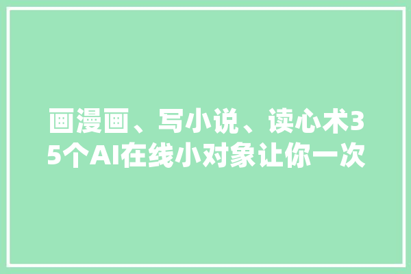 画漫画、写小说、读心术35个AI在线小对象让你一次玩个够_是一个_照片 AI快讯
