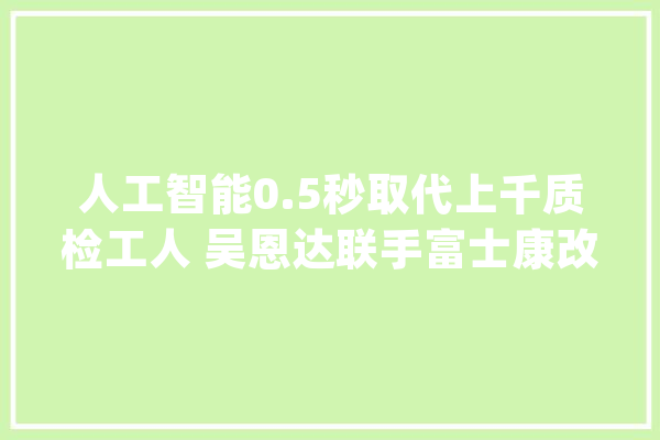 人工智能0.5秒取代上千质检工人 吴恩达联手富士康改变制造业_制作业_人工智能 AI简讯