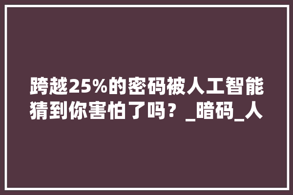 跨越25%的密码被人工智能猜到你害怕了吗？_暗码_人工智能 AI简讯