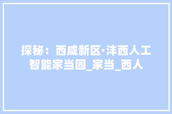 探秘：西咸新区·沣西人工智能家当园_家当_西人 AI简讯