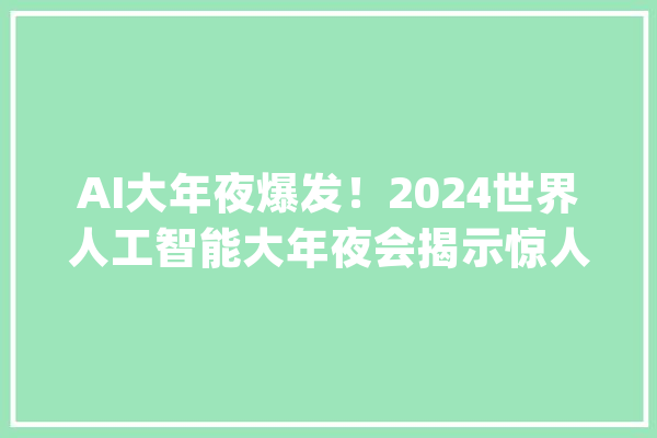 AI大年夜爆发！2024世界人工智能大年夜会揭示惊人增长：上海AI家当规模打破3800亿元_人工智能_全球 AI简讯