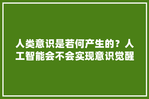 人类意识是若何产生的？人工智能会不会实现意识觉醒？_意识_庞杂 智能问答