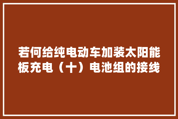若何给纯电动车加装太阳能板充电（十）电池组的接线_电池组_太阳能 计算机