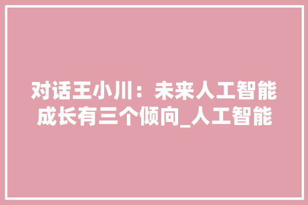 对话王小川：未来人工智能成长有三个倾向_人工智能_搜狗 科技快讯