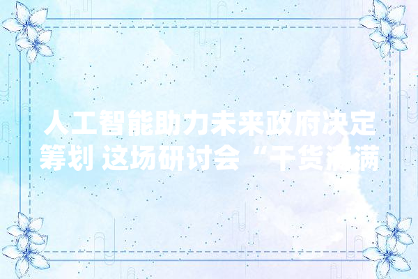 人工智能助力未来政府决定筹划 这场研讨会“干货满满”_模子_当局 智能问答