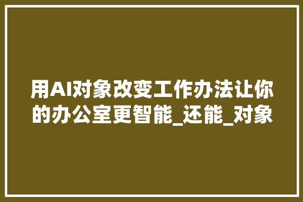 用AI对象改变工作办法让你的办公室更智能_还能_对象 云服务
