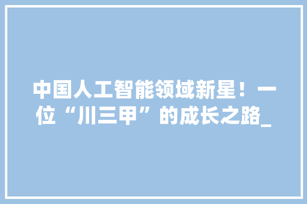 中国人工智能领域新星！一位“川三甲”的成长之路_人工智能_传授