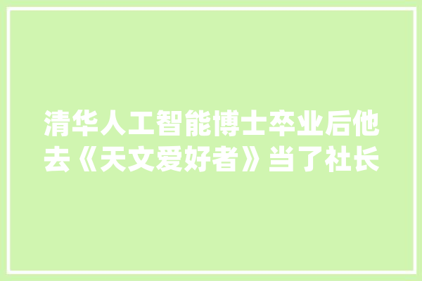 清华人工智能博士卒业后他去《天文爱好者》当了社长_天文_天文馆
