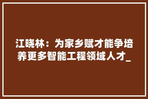 江晓林：为家乡赋才能争培养更多智能工程领域人才_金华市_人工智能
