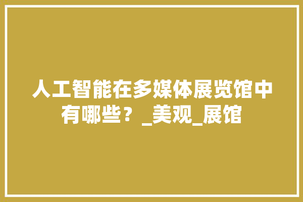 人工智能在多媒体展览馆中有哪些？_美观_展馆 云服务