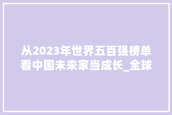 从2023年世界五百强榜单看中国未来家当成长_全球_企业 科技快讯