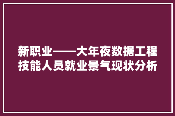 新职业——大年夜数据工程技能人员就业景气现状分析申报_数据_技巧 科技快讯