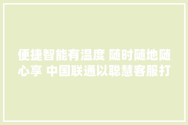 便捷智能有温度 随时随地随心享 中国联通以聪慧客服打造高品格做事_中国联通_客服