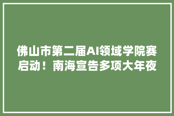 佛山市第二届AI领域学院赛启动！南海宣告多项大年夜数据人工智能人才品牌项目_人工智能_家当 科技快讯