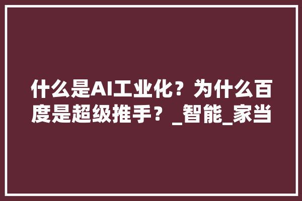 什么是AI工业化？为什么百度是超级推手？_智能_家当 绘影字幕