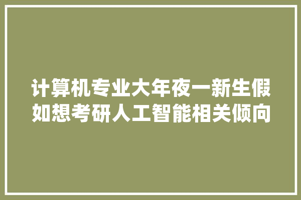 计算机专业大年夜一新生假如想考研人工智能相关倾向该若何准备_互联网_会有 AI快讯