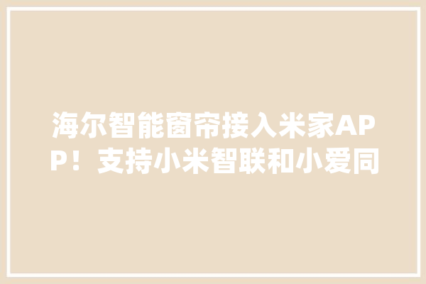 海尔智能窗帘接入米家APP！支持小米智联和小爱同学_小米_智能 云服务