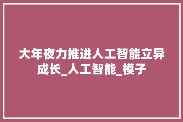 大年夜力推进人工智能立异成长_人工智能_模子 智能问答