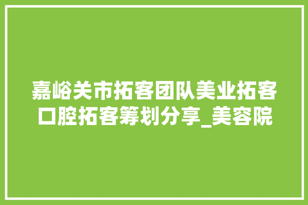 嘉峪关市拓客团队美业拓客口腔拓客筹划分享_美容院_顾客 AI简讯
