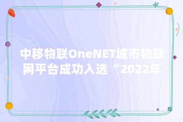 中移物联OneNET城市物联网平台成功入选“2022年度重庆市人工智能产品和解决筹划名单”_城市_人工智能 AI简讯