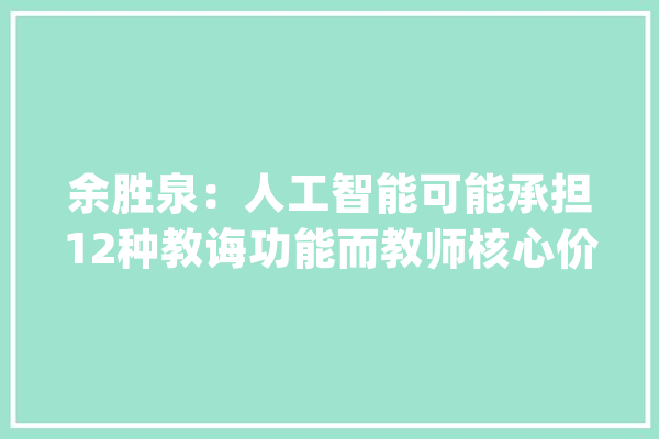 余胜泉：人工智能可能承担12种教诲功能而教师核心价值在于“育人”_教师_人工智能 文字写作